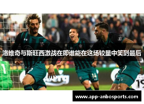 洛维奇与斯旺西激战在即谁能在这场较量中笑到最后