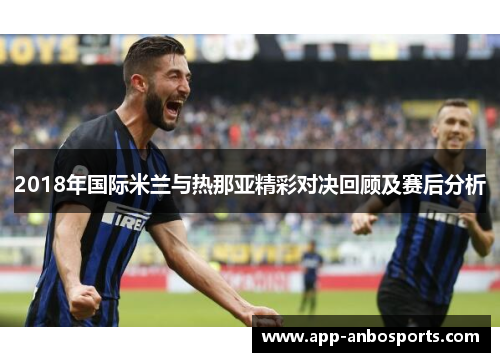 2018年国际米兰与热那亚精彩对决回顾及赛后分析