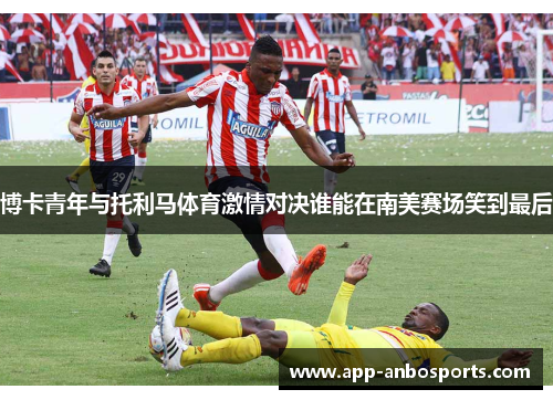 博卡青年与托利马体育激情对决谁能在南美赛场笑到最后